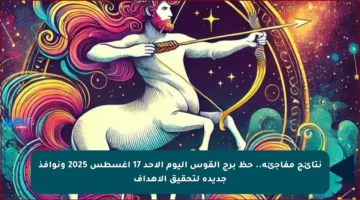 نتائج مفاجئة.. حظ برج القوس اليوم الأحد 17 أغسطس 2025 ونوافذ جديدة لتحقيق الأهداف
